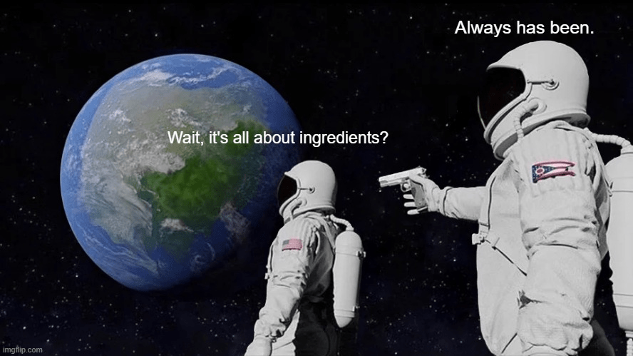 meme of one astronaut asking "wait, it's all about ingredients" and the other saying "always has been"